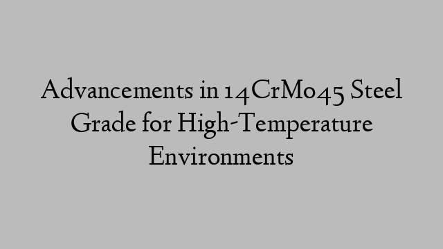 Advancements in 14CrMo45 Steel Grade for High-Temperature Environments