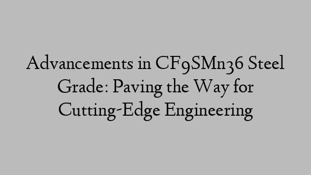 Advancements in CF9SMn36 Steel Grade: Paving the Way for Cutting-Edge Engineering