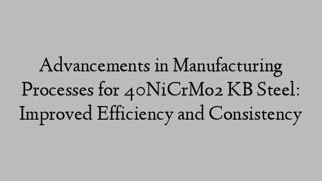 Advancements in Manufacturing Processes for 40NiCrMo2 KB Steel: Improved Efficiency and Consistency