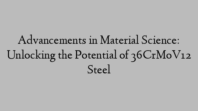 Advancements in Material Science: Unlocking the Potential of 36CrMoV12 Steel