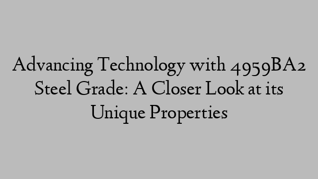 Advancing Technology with 4959BA2 Steel Grade: A Closer Look at its Unique Properties