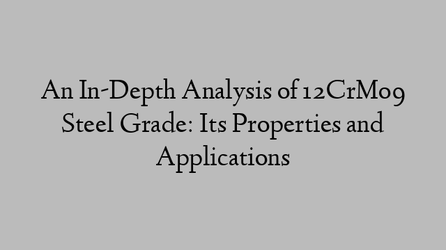 An In-Depth Analysis of 12CrMo9 Steel Grade: Its Properties and Applications