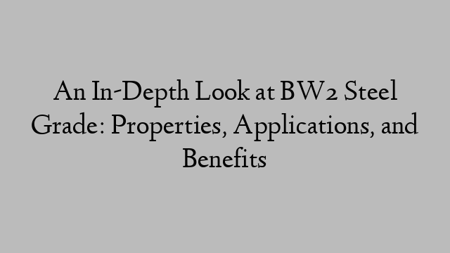 An In-Depth Look at BW2 Steel Grade: Properties, Applications, and Benefits