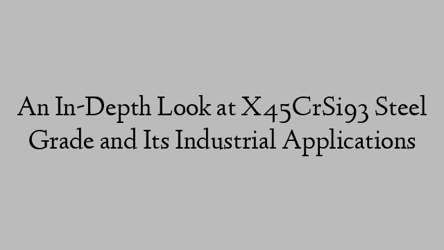 An In-Depth Look at X45CrSi93 Steel Grade and Its Industrial Applications