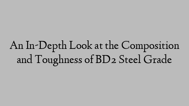 An In-Depth Look at the Composition and Toughness of BD2 Steel Grade