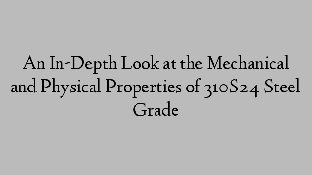 An In-Depth Look at the Mechanical and Physical Properties of 310S24 Steel Grade