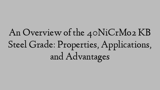 An Overview of the 40NiCrMo2 KB Steel Grade: Properties, Applications, and Advantages