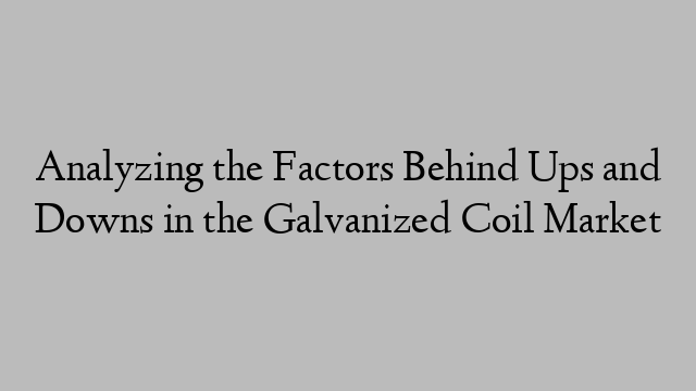 Analyzing the Factors Behind Ups and Downs in the Galvanized Coil Market