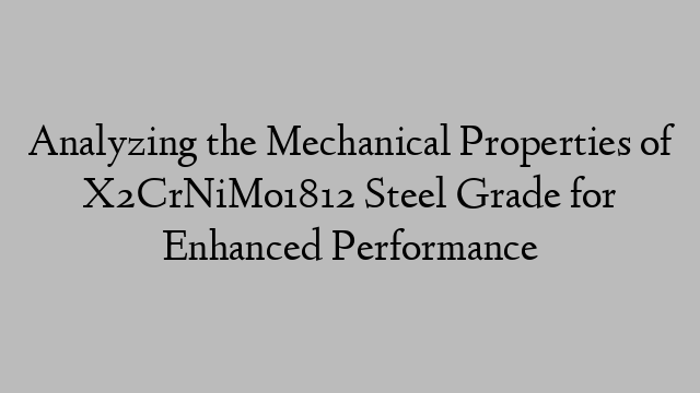 Analyzing the Mechanical Properties of X2CrNiMo1812 Steel Grade for Enhanced Performance