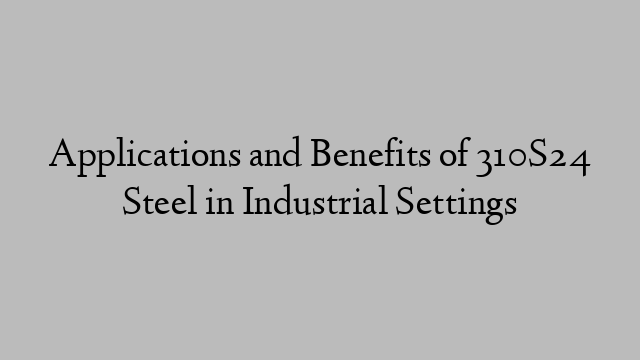 Applications and Benefits of 310S24 Steel in Industrial Settings