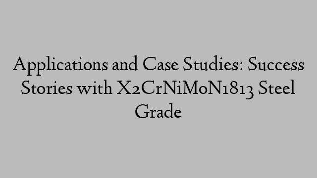 Applications and Case Studies: Success Stories with X2CrNiMoN1813 Steel Grade