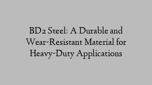 BD2 Steel: A Durable and Wear-Resistant Material for Heavy-Duty Applications