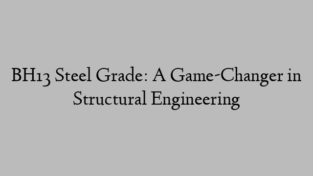 BH13 Steel Grade: A Game-Changer in Structural Engineering