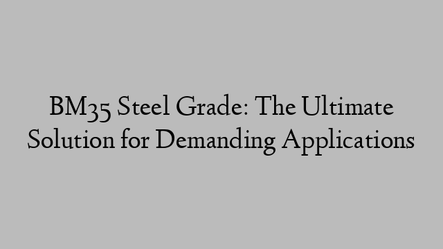 BM35 Steel Grade: The Ultimate Solution for Demanding Applications