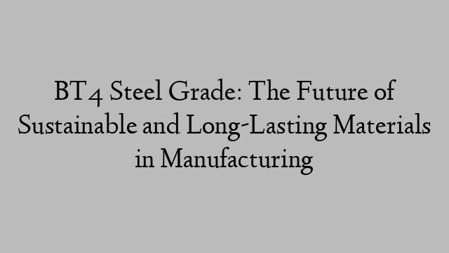 BT4 Steel Grade: The Future of Sustainable and Long-Lasting Materials in Manufacturing