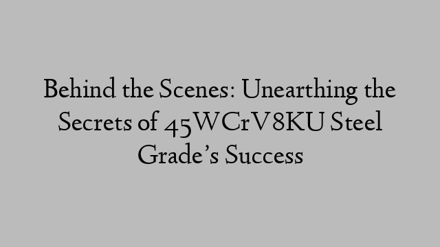 Behind the Scenes: Unearthing the Secrets of 45WCrV8KU Steel Grade’s Success