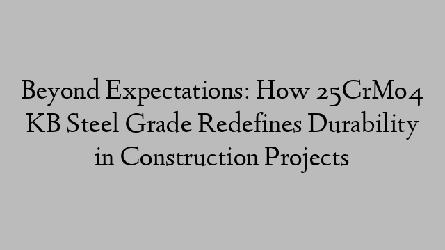 Beyond Expectations: How 25CrMo4 KB Steel Grade Redefines Durability in Construction Projects