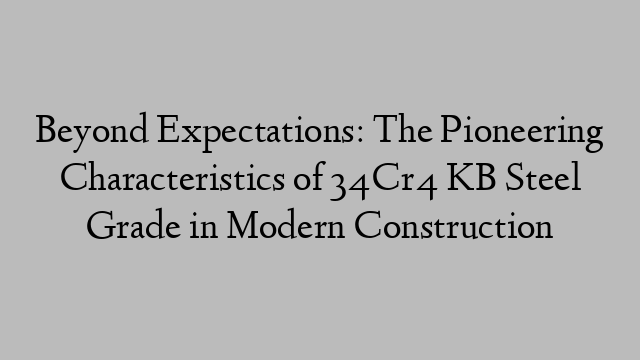 Beyond Expectations: The Pioneering Characteristics of 34Cr4 KB Steel Grade in Modern Construction