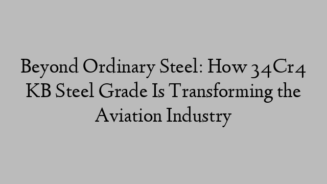 Beyond Ordinary Steel: How 34Cr4 KB Steel Grade Is Transforming the Aviation Industry
