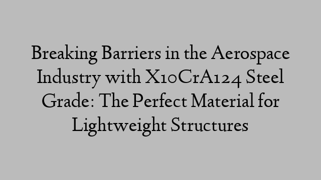 Breaking Barriers in the Aerospace Industry with X10CrA124 Steel Grade: The Perfect Material for Lightweight Structures