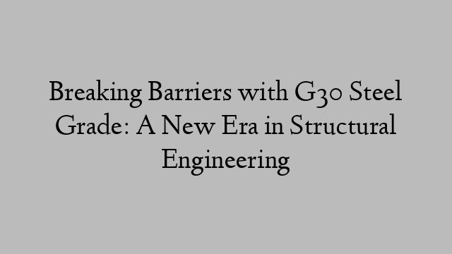 Breaking Barriers with G30 Steel Grade: A New Era in Structural Engineering