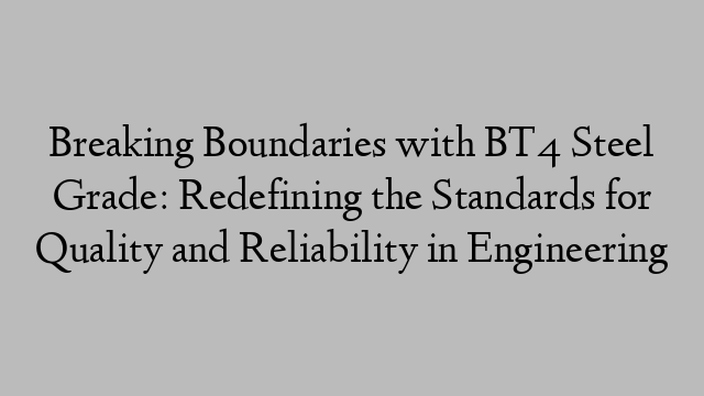 Breaking Boundaries with BT4 Steel Grade: Redefining the Standards for Quality and Reliability in Engineering