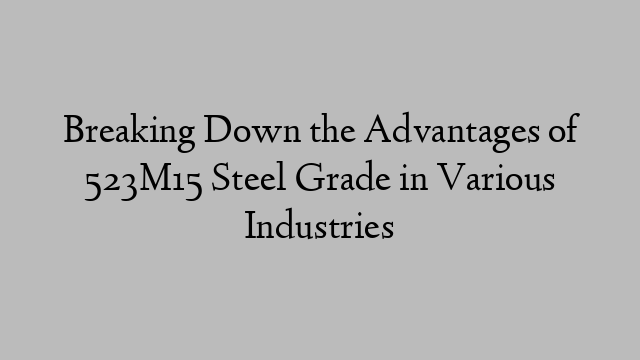 Breaking Down the Advantages of 523M15 Steel Grade in Various Industries