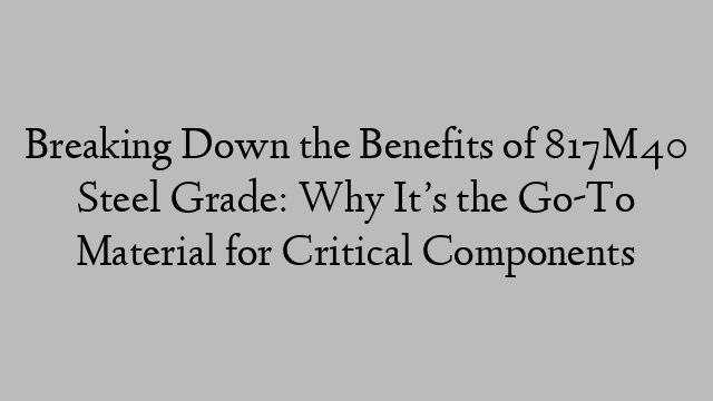 Breaking Down the Benefits of 817M40 Steel Grade: Why It’s the Go-To Material for Critical Components