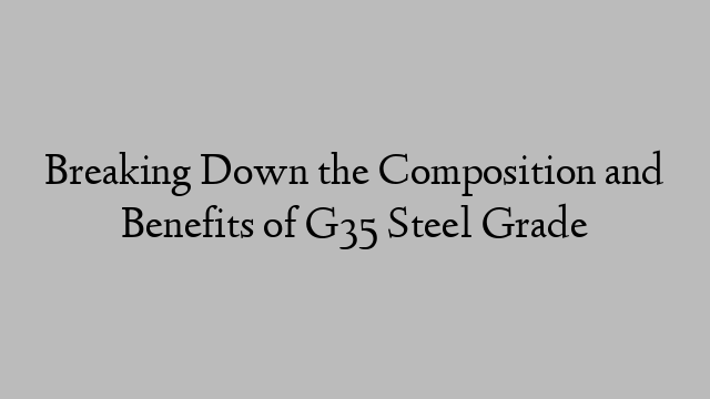 Breaking Down the Composition and Benefits of G35 Steel Grade