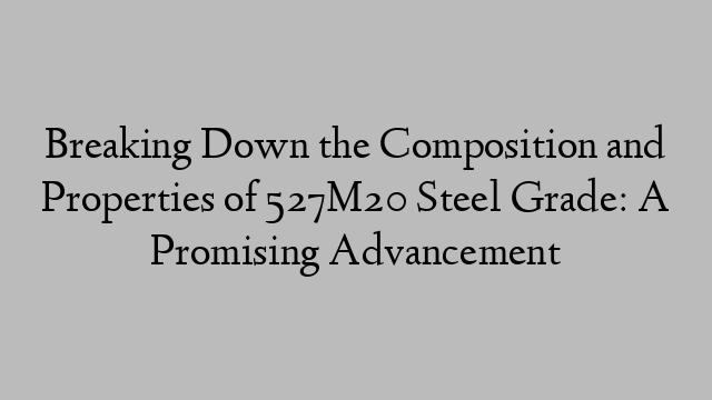 Breaking Down the Composition and Properties of 527M20 Steel Grade: A Promising Advancement