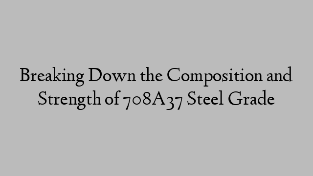 Breaking Down the Composition and Strength of 708A37 Steel Grade