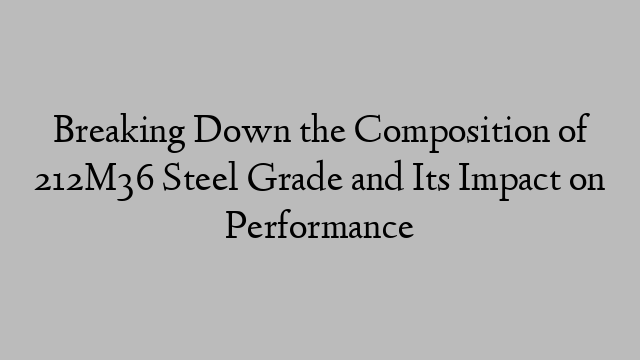 Breaking Down the Composition of 212M36 Steel Grade and Its Impact on Performance