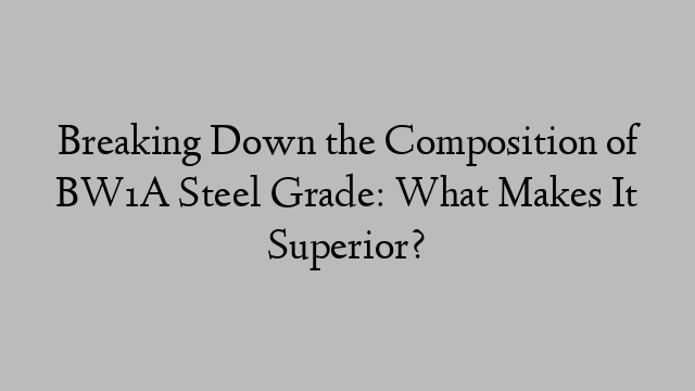 Breaking Down the Composition of BW1A Steel Grade: What Makes It Superior?