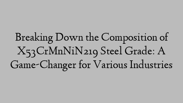 Breaking Down the Composition of X53CrMnNiN219 Steel Grade: A Game-Changer for Various Industries