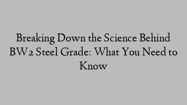 Breaking Down the Science Behind BW2 Steel Grade: What You Need to Know