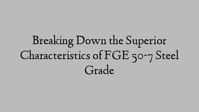 Breaking Down the Superior Characteristics of FGE 50-7 Steel Grade
