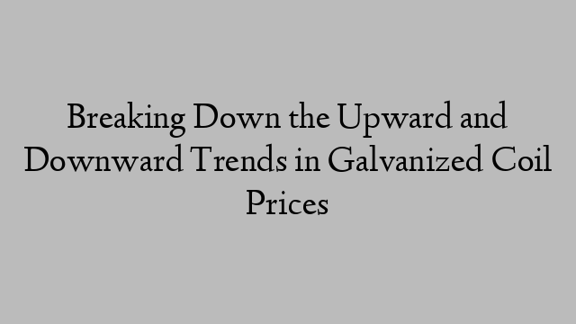 Breaking Down the Upward and Downward Trends in Galvanized Coil Prices