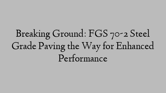 Breaking Ground: FGS 70-2 Steel Grade Paving the Way for Enhanced Performance
