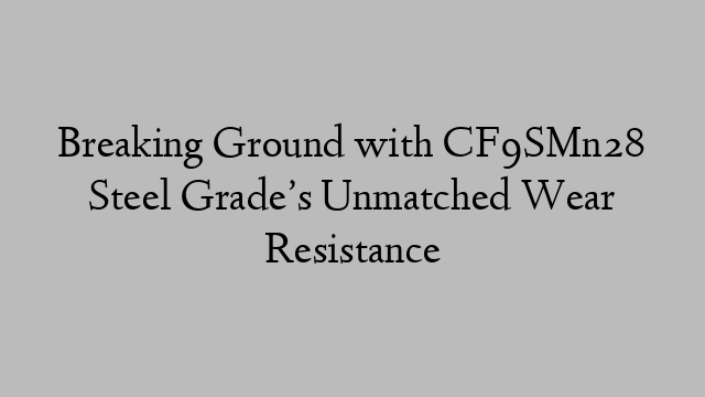 Breaking Ground with CF9SMn28 Steel Grade’s Unmatched Wear Resistance