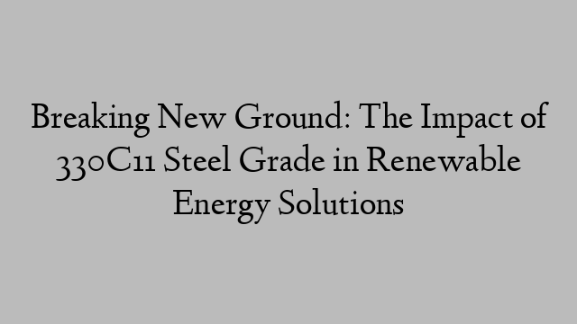 Breaking New Ground: The Impact of 330C11 Steel Grade in Renewable Energy Solutions