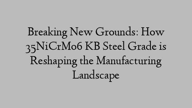 Breaking New Grounds: How 35NiCrMo6 KB Steel Grade is Reshaping the Manufacturing Landscape