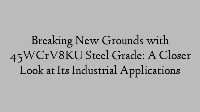 Breaking New Grounds with 45WCrV8KU Steel Grade: A Closer Look at Its Industrial Applications
