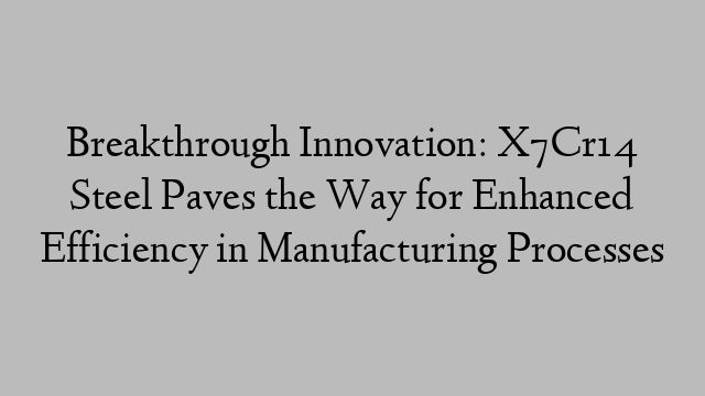 Breakthrough Innovation: X7Cr14 Steel Paves the Way for Enhanced Efficiency in Manufacturing Processes