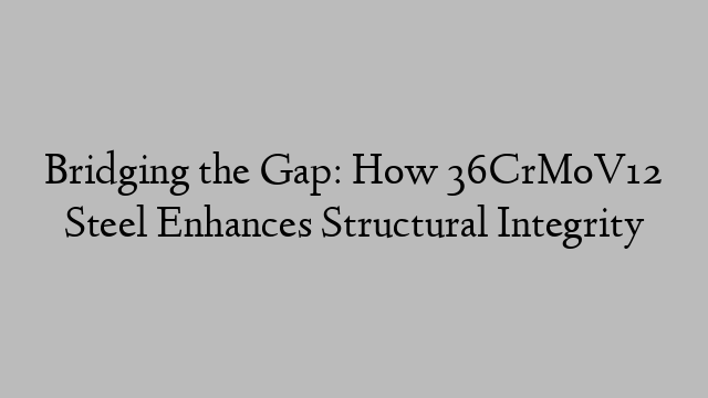 Bridging the Gap: How 36CrMoV12 Steel Enhances Structural Integrity