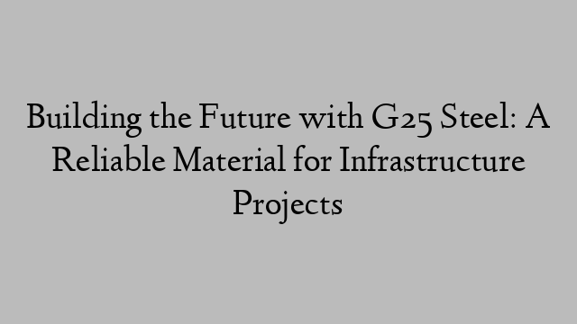Building the Future with G25 Steel: A Reliable Material for Infrastructure Projects