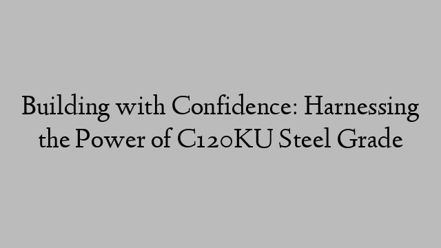 Building with Confidence: Harnessing the Power of C120KU Steel Grade