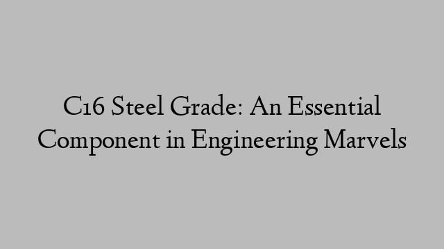 C16 Steel Grade: An Essential Component in Engineering Marvels