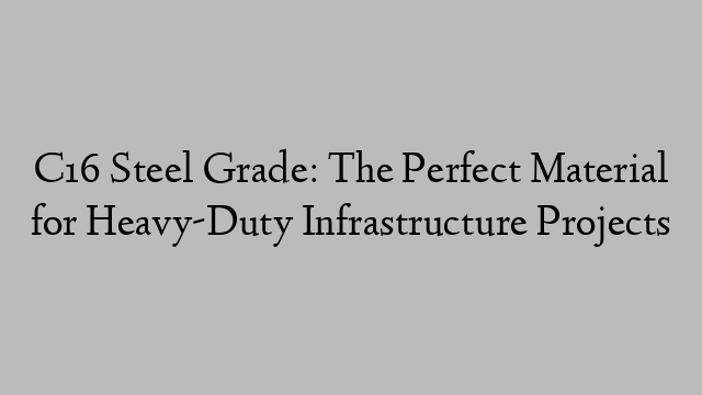 C16 Steel Grade: The Perfect Material for Heavy-Duty Infrastructure Projects