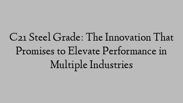C21 Steel Grade: The Innovation That Promises to Elevate Performance in Multiple Industries