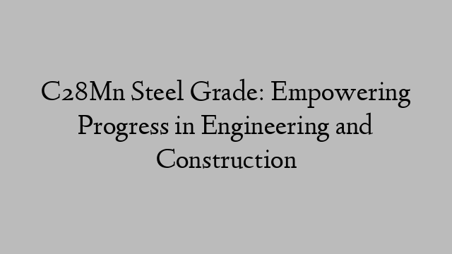 C28Mn Steel Grade: Empowering Progress in Engineering and Construction